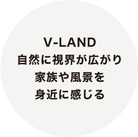 V-LAND 自然に視界が広がり家族や風景を身近に感じる
