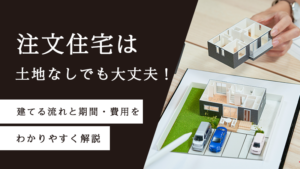 注文住宅は土地なしでも大丈夫！建てる流れと期間・費用をわかりやすく解説