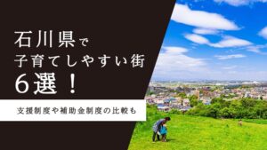 石川県で子育てしやすい街6選！支援制度や補助金制度の比較も