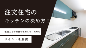 注文住宅のキッチンの決め方！種類ごとの特徴や後悔しないためのポイントを解説