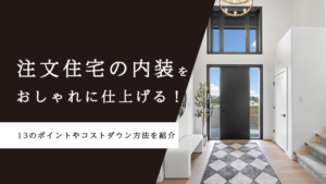 注文住宅の内装をおしゃれに仕上げる！13のポイントやコストダウン方法を紹介